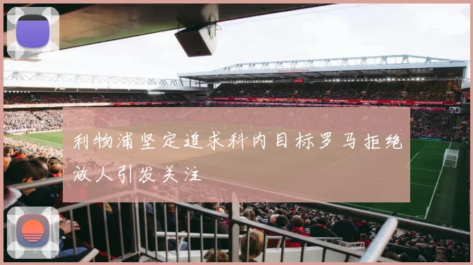 利物浦坚定追求科内目标罗马拒绝放人引发关注