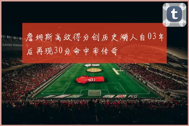 詹姆斯高效得分创历史湖人自03年后再现30分命中率传奇