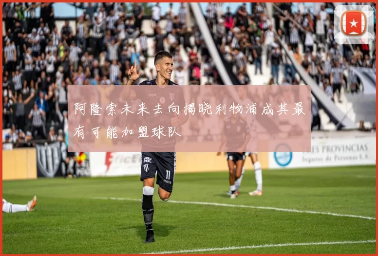 阿隆索未来去向揭晓利物浦成其最有可能加盟球队