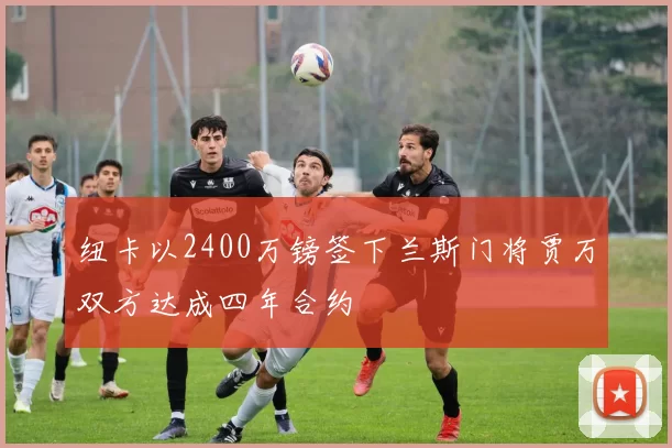 纽卡以2400万镑签下兰斯门将贾万双方达成四年合约