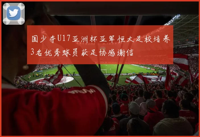 国少夺U17亚洲杯亚军恒大足校培养3名优秀球员获足协感谢信