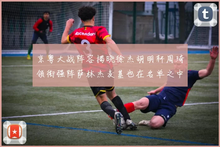 京粤大战阵容揭晓徐杰胡明轩周琦领衔强阵萨林杰麦基也在名单之中