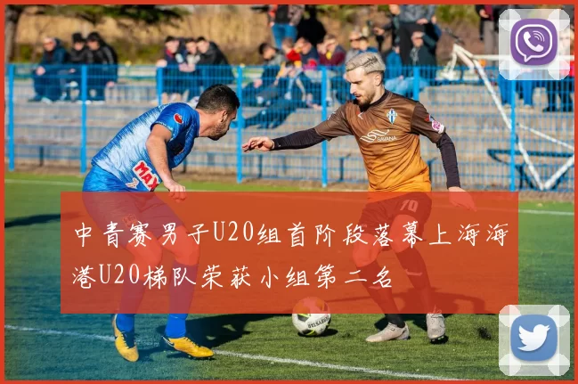 中青赛男子U20组首阶段落幕上海海港U20梯队荣获小组第二名