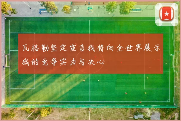 瓦格勒坚定宣言我将向全世界展示我的竞争实力与决心