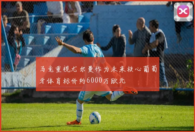 马竞重视尤尔曼作为未来核心葡萄牙体育标价约6000万欧元