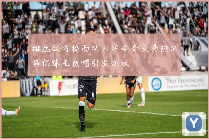雄鹿欲将梅西纳入字母哥交易热记调侃球王戴帽引发热议