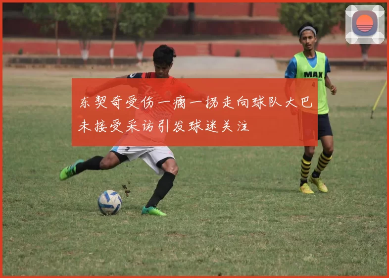 东契奇受伤一瘸一拐走向球队大巴未接受采访引发球迷关注