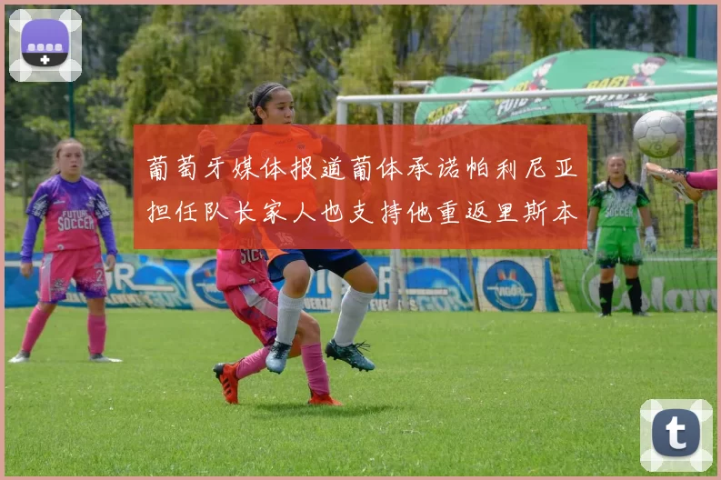 葡萄牙媒体报道葡体承诺帕利尼亚担任队长家人也支持他重返里斯本