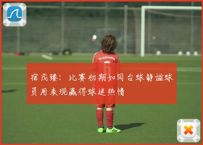 宿茂臻：比赛初期如同台球静谧球员用表现赢得球迷热情