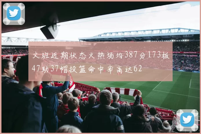 文班近期状态火热场均387分173板47助37帽投篮命中率高达62