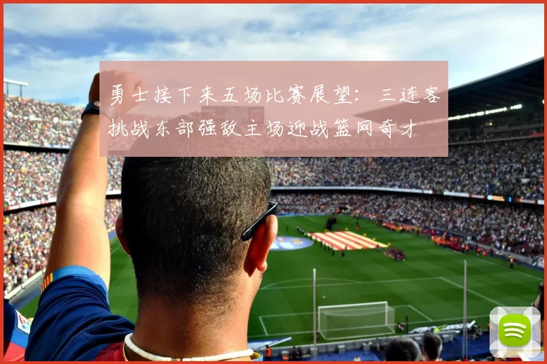 勇士接下来五场比赛展望：三连客挑战东部强敌主场迎战篮网奇才