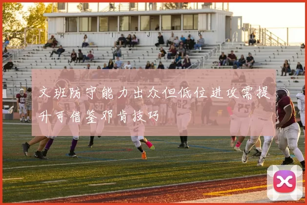 文班防守能力出众但低位进攻需提升可借鉴邓肯技巧
