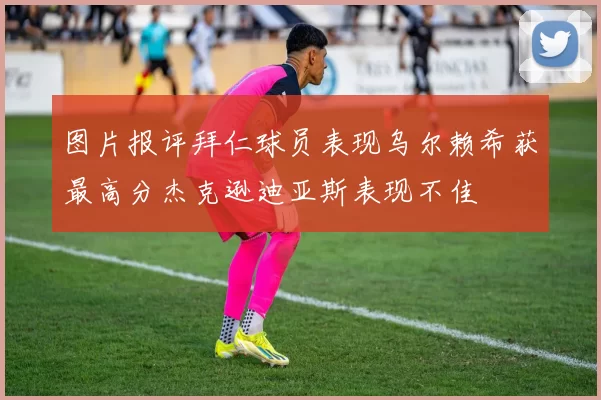 图片报评拜仁球员表现乌尔赖希获最高分杰克逊迪亚斯表现不佳