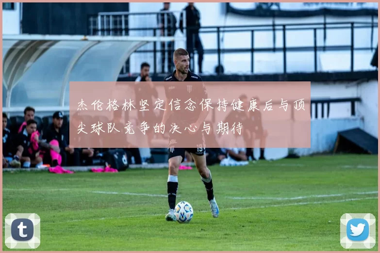 杰伦格林坚定信念保持健康后与顶尖球队竞争的决心与期待