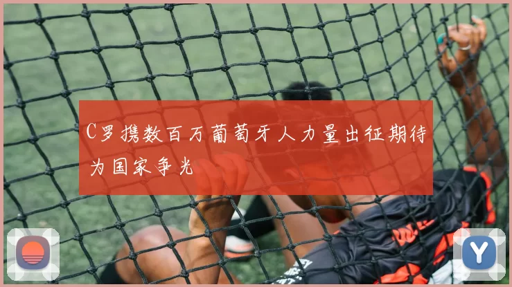 C罗携数百万葡萄牙人力量出征期待为国家争光
