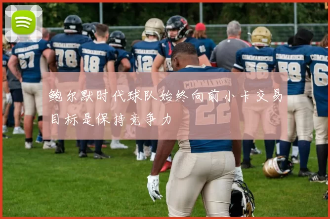 鲍尔默时代球队始终向前小卡交易目标是保持竞争力