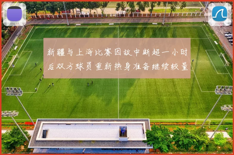 新疆与上海比赛因故中断超一小时后双方球员重新热身准备继续较量