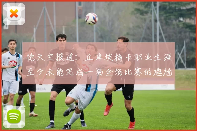 德天空报道：丘库埃梅卡职业生涯至今未能完成一场全场比赛的尴尬纪录