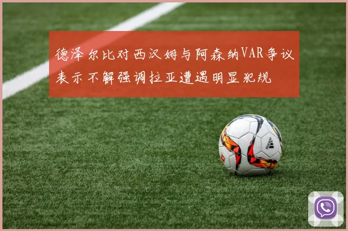 德泽尔比对西汉姆与阿森纳VAR争议表示不解强调拉亚遭遇明显犯规