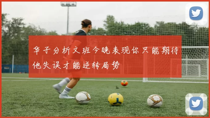 华子分析文班今晚表现你只能期待他失误才能逆转局势
