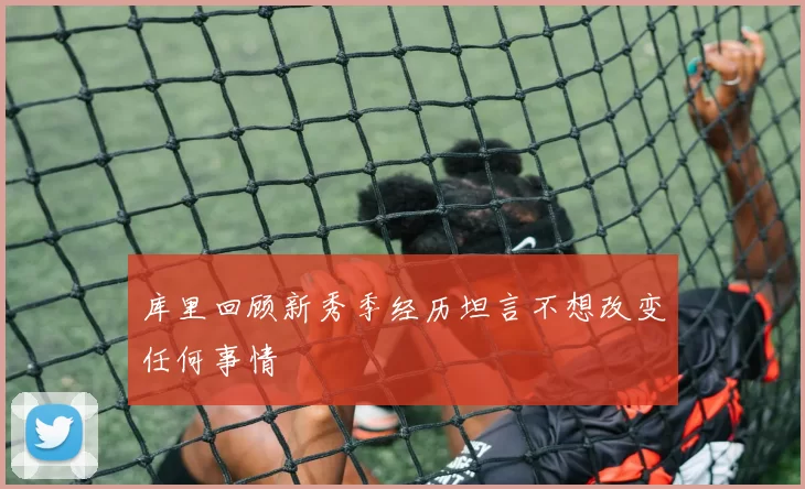 库里回顾新秀季经历坦言不想改变任何事情