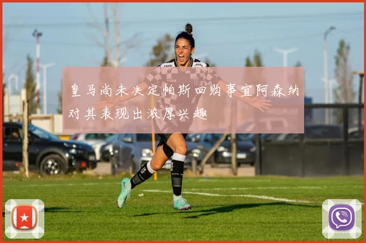皇马尚未决定帕斯回购事宜阿森纳对其表现出浓厚兴趣