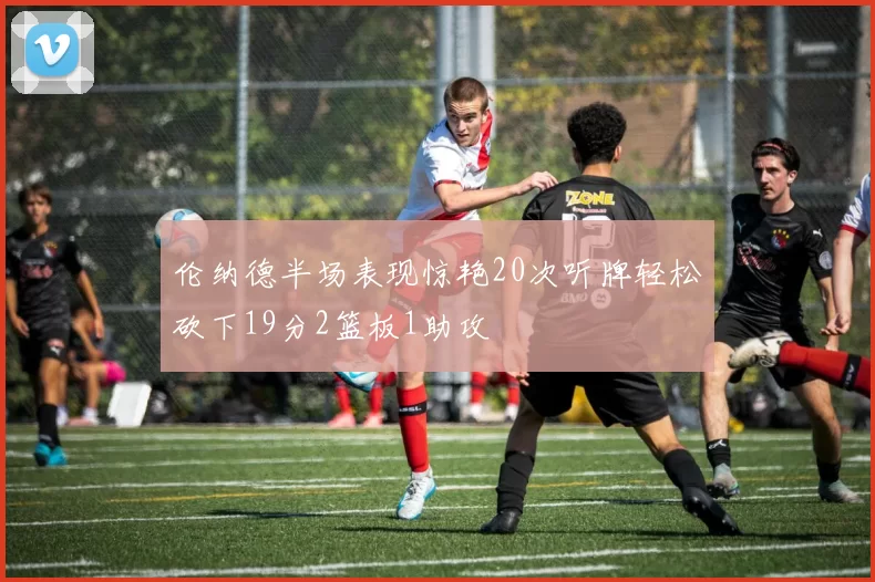 伦纳德半场表现惊艳20次听牌轻松砍下19分2篮板1助攻