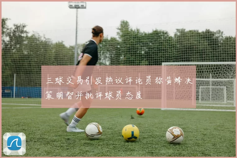 三球交易引发热议评论员称黄蜂决策明智并批评球员态度