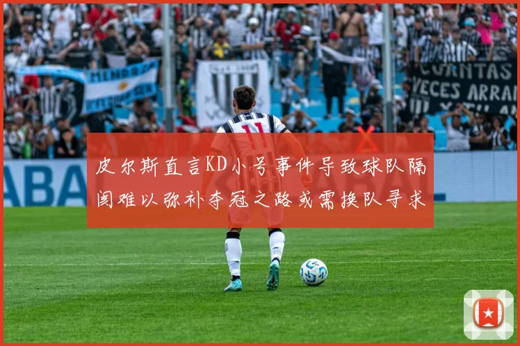 皮尔斯直言KD小号事件导致球队隔阂难以弥补夺冠之路或需换队寻求新机会