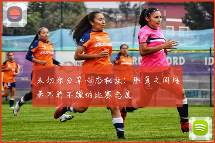 米切尔分享心态秘诀：胜负之间培养不骄不躁的比赛态度